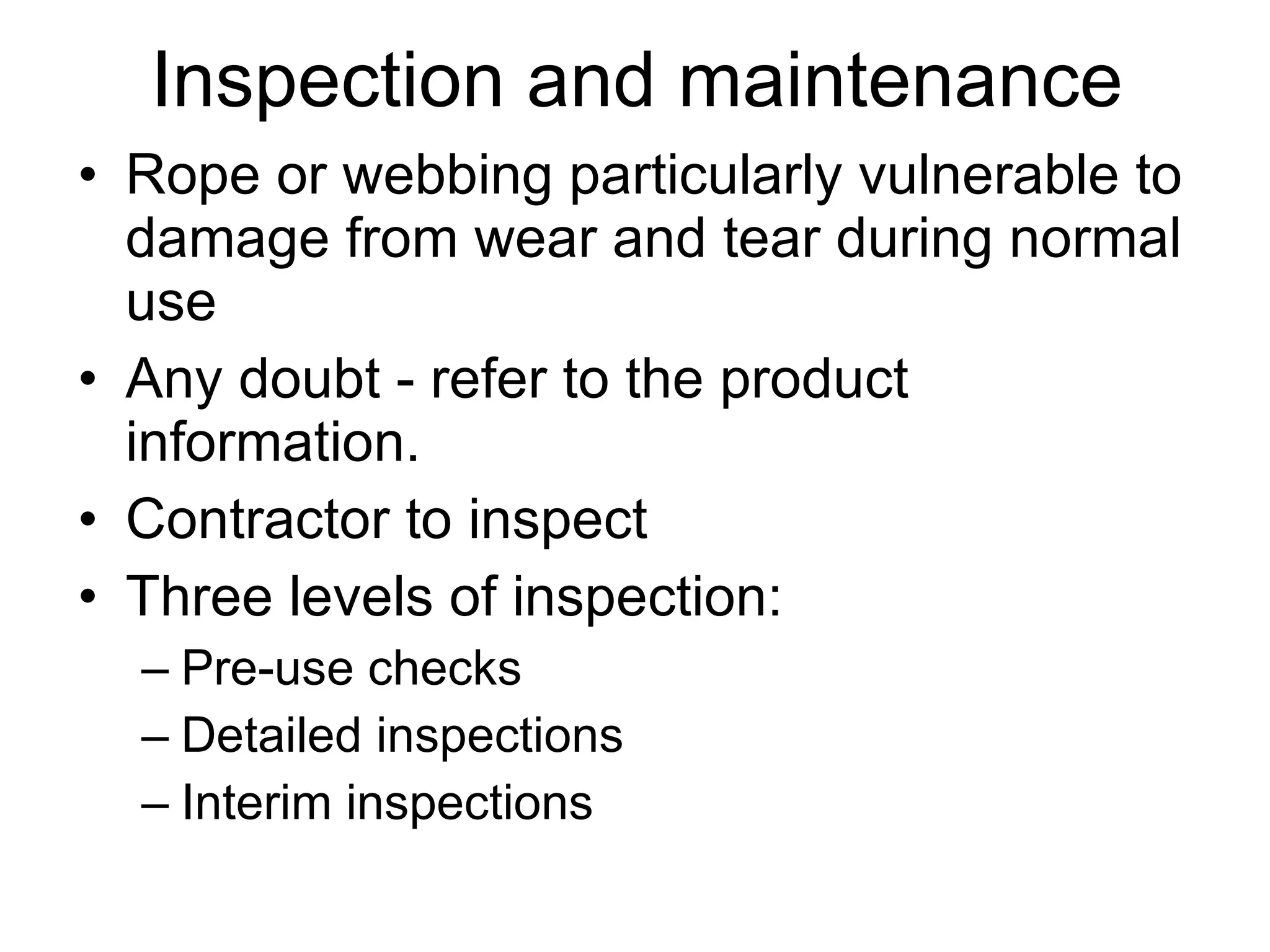 Rope or webbing particularly vulnerable to damage from wear and tear during normal use Any doubt - refer to the product information. Contractor to inspect Three levels of inspection: Pre-use checks Detailed inspections Interim inspections Inspection and maintenance 