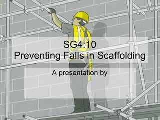 SG4:10 Preventing Falls in Scaffolding A presentation by 