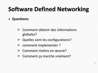 Software Defined Networking
» Questions:
> Comment obtenir des informations
globales?
> Quelles sont les configurations?
> comment implementer ?
> Comment mettre en œuvre?
> Comment ça marche vraiment?
16
 