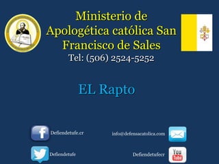 Ministerio de
Apologética católica San
Francisco de Sales
Tel: (506) 2524-5252
EL Rapto
Defiendetufe.cr info@defensacatolica.com
Defiendetufe Defiendetufecr
 