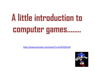 A little introduction to
computer games........
http://www.youtube.com/watch?v=w76cf2Dce9I
 