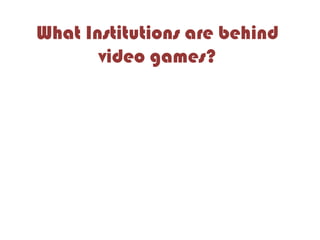 What Institutions are behind
video games?
 