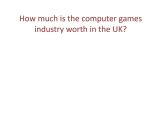 How much is the computer games
industry worth in the UK?
 