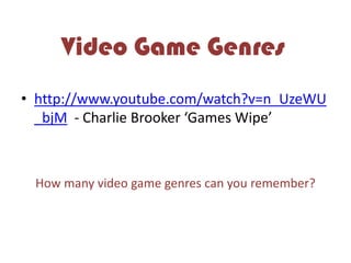 Video Game Genres
• http://www.youtube.com/watch?v=n_UzeWU
_bjM - Charlie Brooker ‘Games Wipe’
How many video game genres can you remember?
 