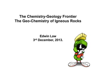 The Chemistry-Geology Frontier
The Geo-Chemistry of Igneous Rocks

Edwin Law
3rd December, 2013.

 