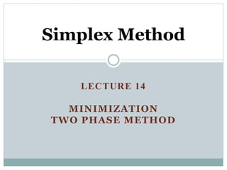 LECTURE 14
MINIMIZATION
TWO PHASE METHOD
Simplex Method
 
