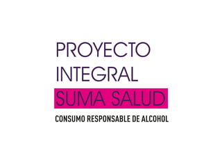PROYECTO
INTEGRAL
SUMA SALUD
CONSUMO RESPONSABLE DE ALCOHOL
 