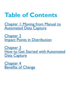 Table of Contents
Chapter 1: Moving from Manual to
Automated Data Capture
Chapter 2
Impact Points in Distribution
Chapter 3
How to Get Started with Automated
Data Capture
Chapter 4
Benefits of Change
 