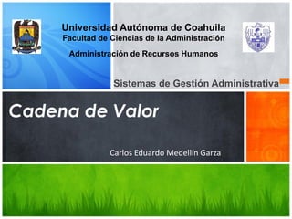 Universidad Autónoma de Coahuila
Facultad de Ciencias de la Administración
Administración de Recursos Humanos

Sistemas de Gestión Administrativa

Cadena de Valor
Carlos Eduardo Medellín Garza

 