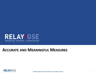 © Relay Graduate School of Education. All rights reserved. 1
ACCURATE AND MEANINGFUL MEASURES
 