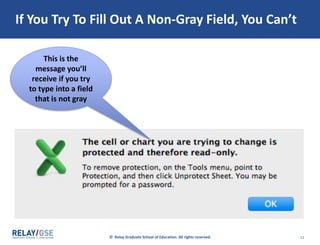 © Relay Graduate School of Education. All rights reserved. 11
If You Try To Fill Out A Non-Gray Field, You Can’t
This is the
message you’ll
receive if you try
to type into a field
that is not gray
 