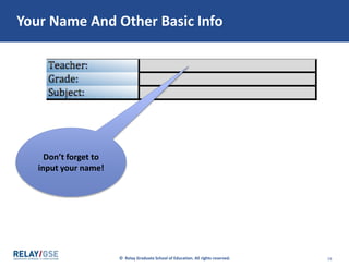 © Relay Graduate School of Education. All rights reserved. 16
Your Name And Other Basic Info
Don’t forget to
input your name!
 