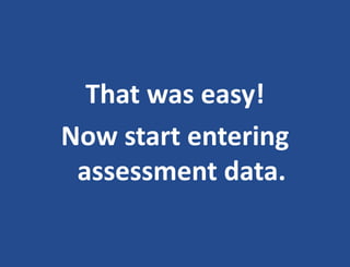 That was easy!
Now start entering
assessment data.
 