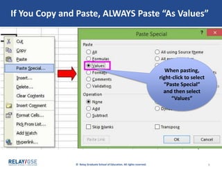 © Relay Graduate School of Education. All rights reserved. 5
If You Copy and Paste, ALWAYS Paste “As Values”
When pasting,
right-click to select
“Paste Special”
and then select
“Values”
 