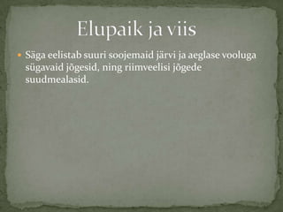  Säga eelistab suuri soojemaid järvi ja aeglase vooluga
 sügavaid jõgesid, ning riimveelisi jõgede
 suudmealasid.
 