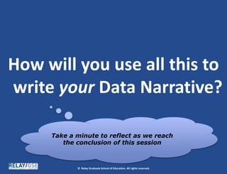 © Relay Graduate School of Education. All rights reserved.
How will you use all this to
write your Data Narrative?
Take a minute to reflect as we reach
the conclusion of this session
 