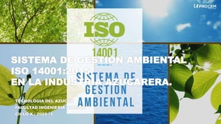 SISTEMA DE GESTIÓN AMBIENTAL
ISO 14001:2015
EN LA INDUSTRIA AZUCARERA.
TECNOLOGIA DEL AZUCAR
FACULTAD INGENIERIA QUIMICA
CICLO X / 2023 - I
 