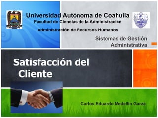 Universidad Autónoma de Coahuila
Facultad de Ciencias de la Administración
Administración de Recursos Humanos

Sistemas de Gestión
Administrativa

Satisfacción del
Cliente
Carlos Eduardo Medellín Garza

 