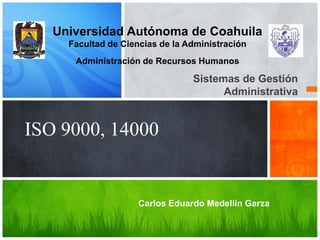 Universidad Autónoma de Coahuila
Facultad de Ciencias de la Administración
Administración de Recursos Humanos

Sistemas de Gestión
Administrativa

ISO 9000, 14000

Carlos Eduardo Medellín Garza

 