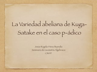La Variedad abeliana de Kuga-
Satake en el caso p-ádico
Jesús Rogelio Pérez Buendía
Seminario de Geometría Algebraica
CIMAT
 
