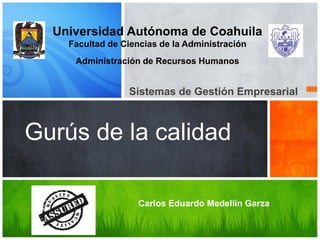 Universidad Autónoma de Coahuila
Facultad de Ciencias de la Administración
Administración de Recursos Humanos

Sistemas de Gestión Empresarial

Gurús de la calidad
Carlos Eduardo Medellín Garza

 