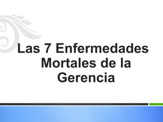 Las 7 Enfermedades
Mortales de la
Gerencia

 