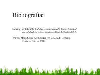Bibliografía:
Deming, W. Edwards. Calidad, Productividad y Competitividad.
La salida de la crisis. Ediciones Díaz de Santos.1989.

Walton, Mary. Cómo Administrar con el Método Deming.
Editorial Norma. 1988.

 