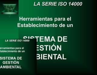 Herramientas para el
Establecimiento de un
SISTEMA DE
GESTIÓN
AMBIENTAL
LA SERIE ISO 14000
 