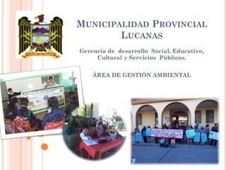 MUNICIPALIDAD PROVINCIAL
LUCANAS
Gerencia de desarrollo Social, Educativo,
Cultural y Servicios Públicos.
ÁREA DE GESTIÓN AMBIENTAL
 