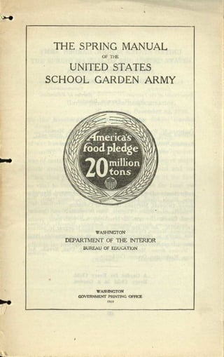 THE SPRING MANUAL
OF THE
UNITED STATES
SCHOOL GARDEN ARMY
WASHINGTON
DEPARTMENT OF THE !NTER10R
BUREAU OF EDUCATION
•
WASHlNCTON
GOVERNMENT PRlNTlNC OFFICE
191~
I

 