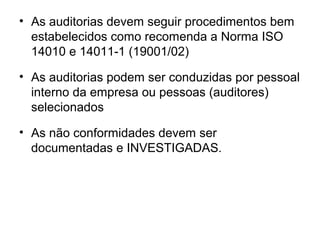 • As auditorias devem seguir procedimentos bem
estabelecidos como recomenda a Norma ISO
14010 e 14011-1 (19001/02)
• As auditorias podem ser conduzidas por pessoal
interno da empresa ou pessoas (auditores)
selecionados
• As não conformidades devem ser
documentadas e INVESTIGADAS.
 