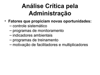 Análise Crítica pela
Administração
• Fatores que propiciam novas oportunidades:
– controle sistemático
– programas de monitoramento
– indicadores ambientais
– programas de treinamento
– motivação de facilitadores e multiplicadores
 