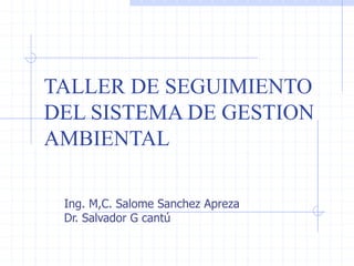 TALLER DE SEGUIMIENTO
DEL SISTEMA DE GESTION
AMBIENTAL
Ing. M,C. Salome Sanchez Apreza
Dr. Salvador G cantú
 