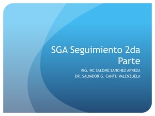 SGA Seguimiento 2da
Parte
ING. MC SALOME SANCHEZ APREZA
DR. SALVADOR G. CANTU VALENZUELA
 