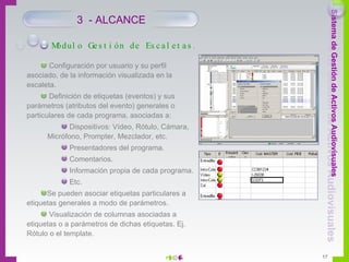 Módulo Gestión de Escaletas. 3  - ALCANCE Configuración por usuario y su perfil asociado, de la información visualizada en la escaleta. Definición de etiquetas (eventos) y sus parámetros (atributos del evento) generales o particulares de cada programa, asociadas a: Dispositivos: Vídeo, Rótulo, Cámara, Micrófono, Prompter, Mezclador, etc.  Presentadores del programa. Comentarios. Información propia de cada programa. Etc. Se pueden asociar etiquetas particulares a etiquetas generales a modo de parámetros. Visualización de columnas asociadas a etiquetas o a parámetros de dichas etiquetas. Ej. Rótulo o el template.   