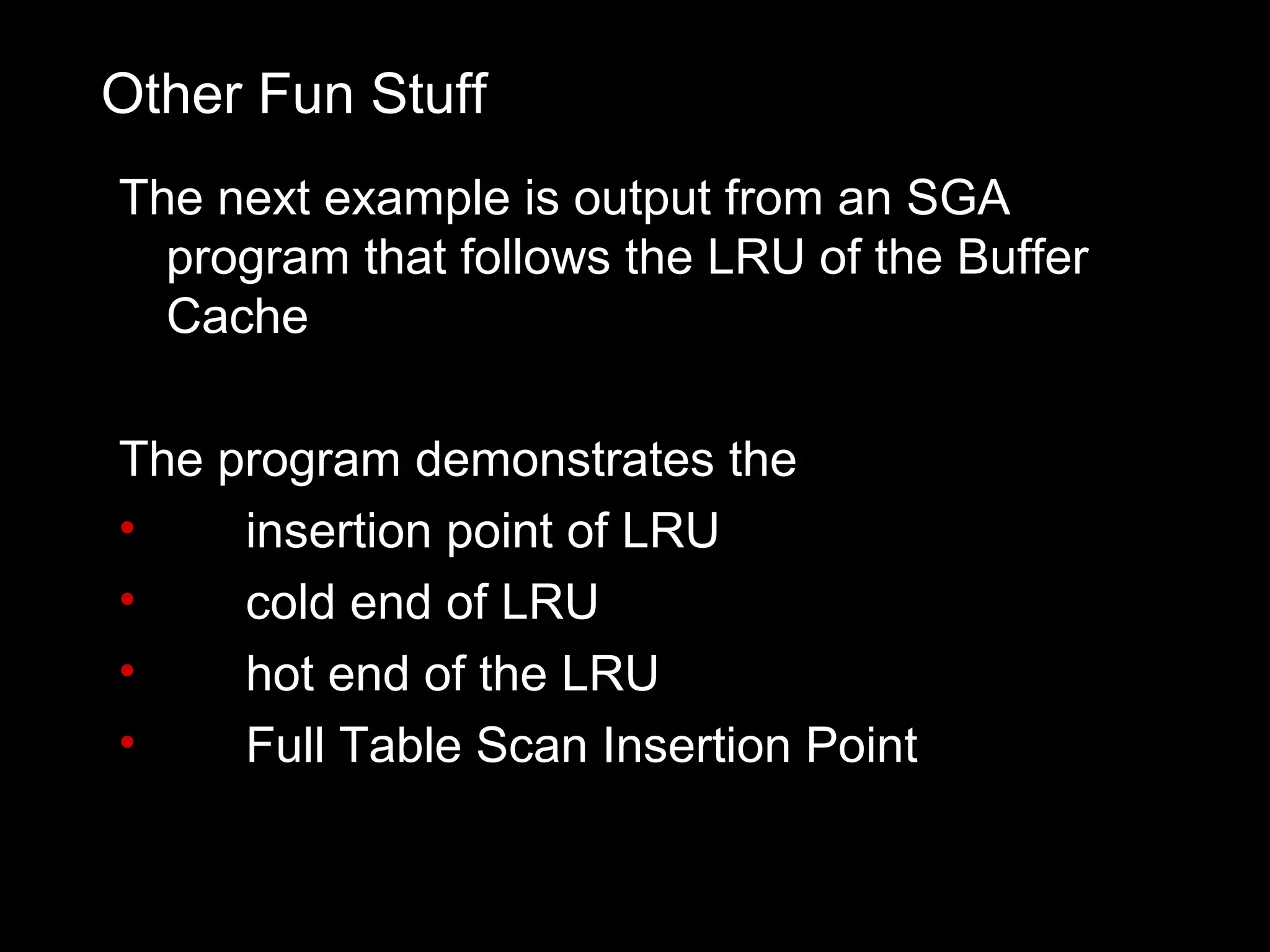 Other Fun Stuff
The next example is output from an SGA
  program that follows the LRU of the Buffer
  Cache

The program demonstrates the
•    insertion point of LRU
•    cold end of LRU
•    hot end of the LRU
•    Full Table Scan Insertion Point
 