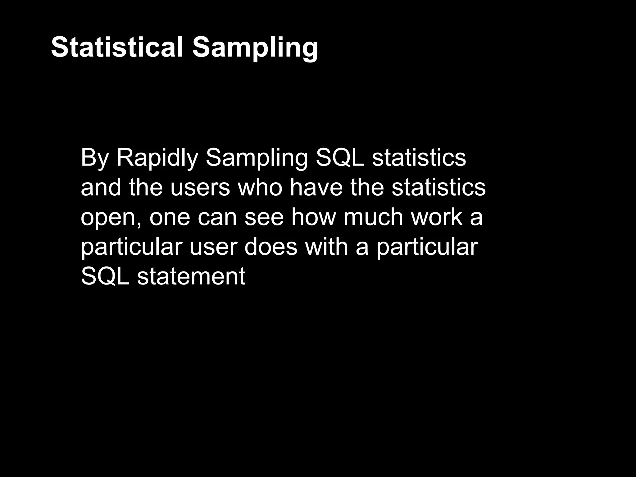 Statistical Sampling


  By Rapidly Sampling SQL statistics
  and the users who have the statistics
  open, one can see how much work a
  particular user does with a particular
  SQL statement
 