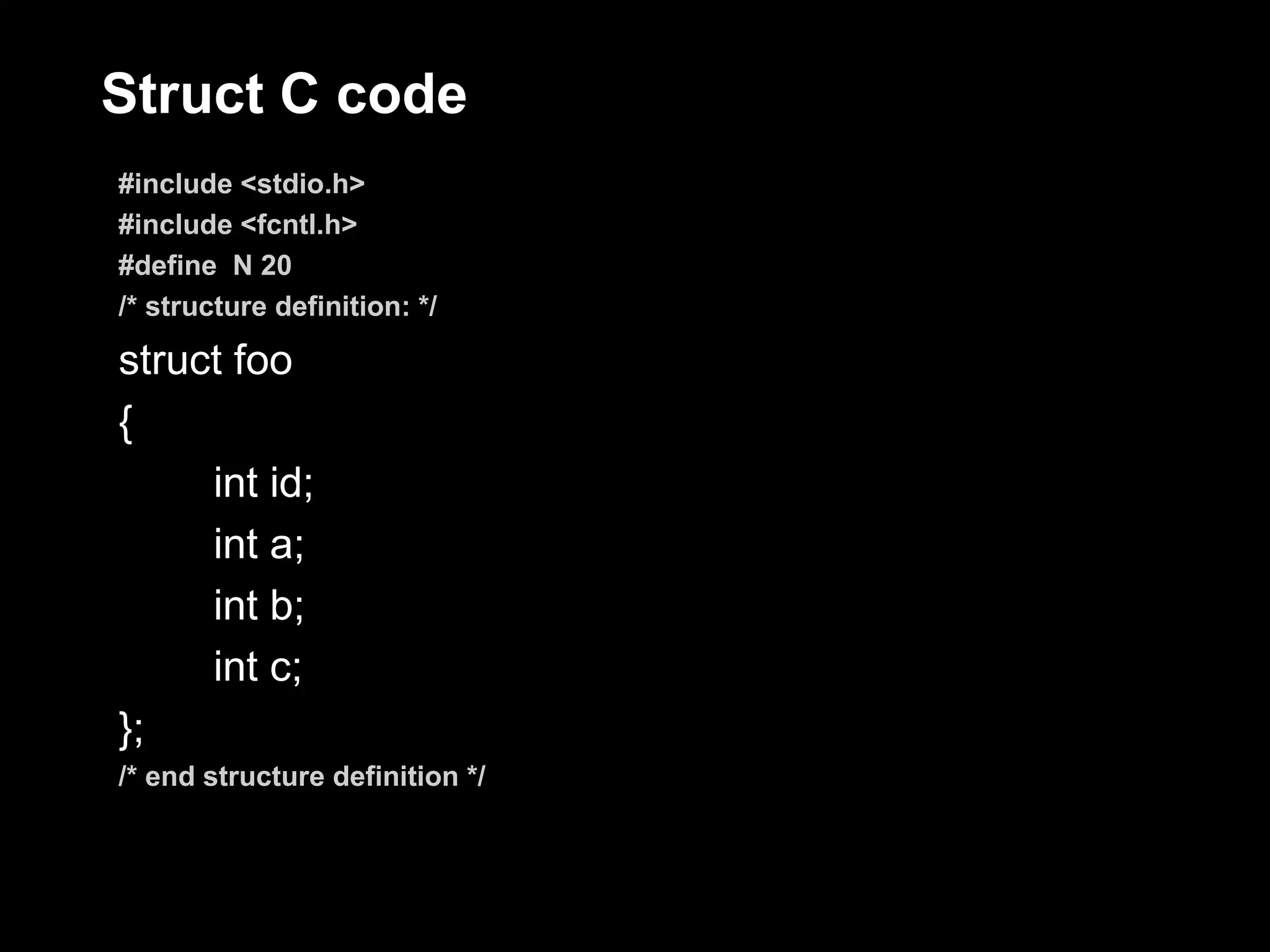 Struct C code
#include <stdio.h>
#include <fcntl.h>
#define N 20
/* structure definition: */

struct foo
{
     int id;
     int a;
     int b;
     int c;
};
/* end structure definition */
 
