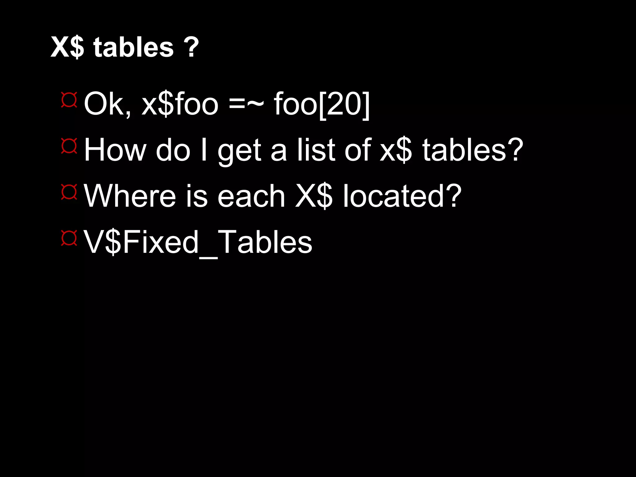 X$ tables ?
 Ok, x$foo =~ foo[20]
 How do I get a list of x$ tables?
 Where is each X$ located?
 V$Fixed_Tables
 