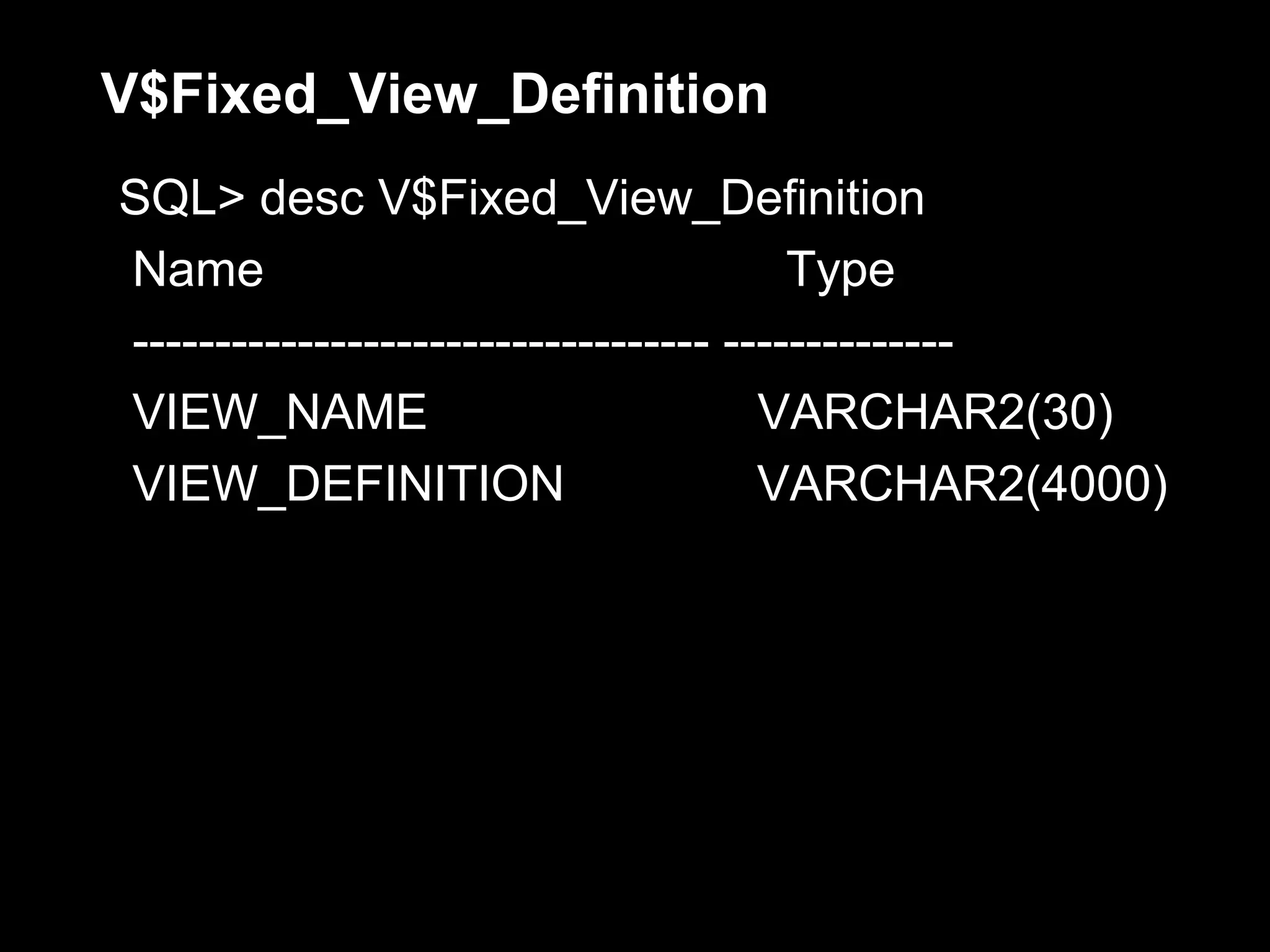 V$Fixed_View_Definition
SQL> desc V$Fixed_View_Definition
Name                                    Type
----------------------------------- --------------
VIEW_NAME                             VARCHAR2(30)
VIEW_DEFINITION                       VARCHAR2(4000)
 