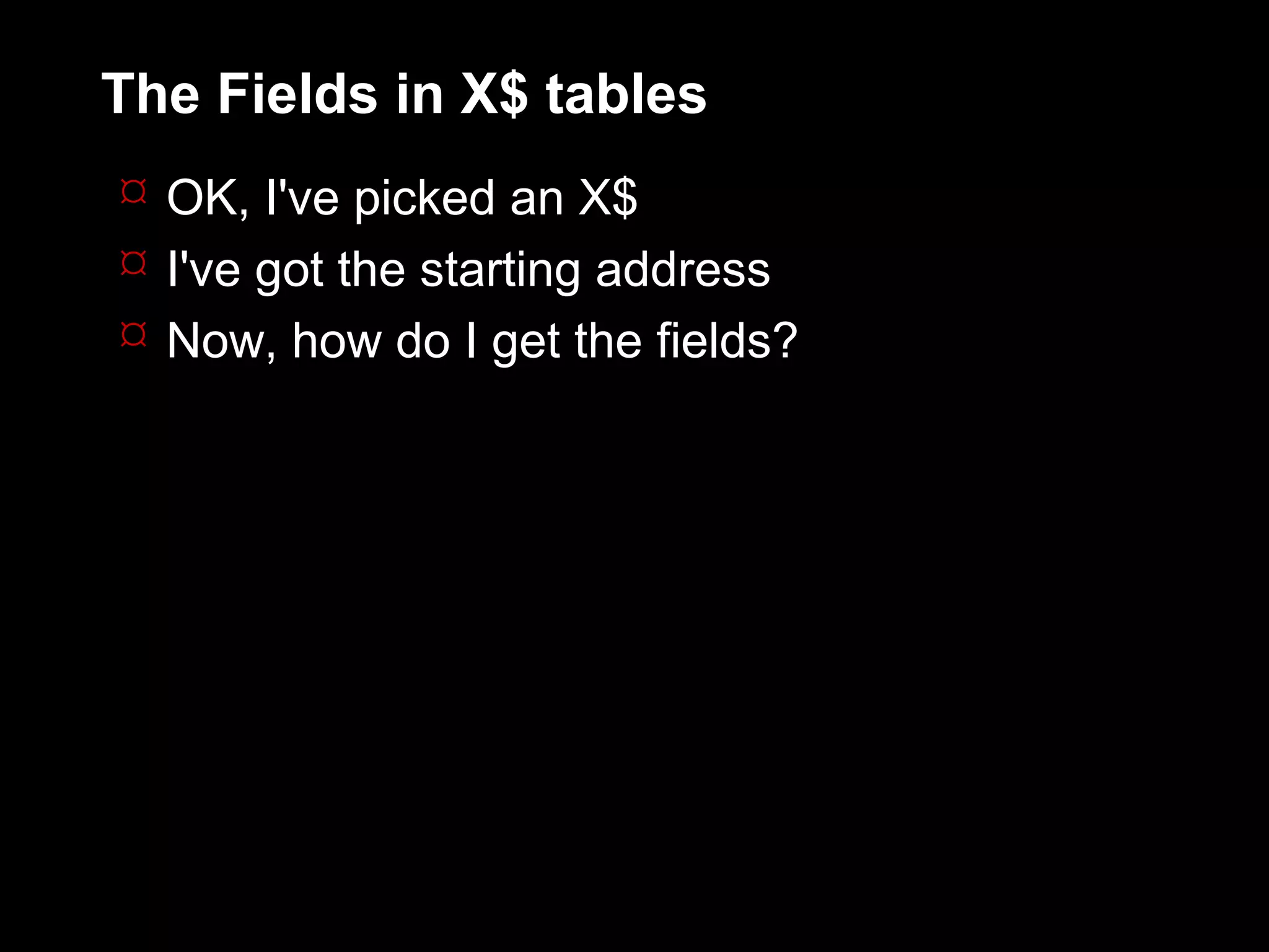 The Fields in X$ tables
 OK, I've picked an X$
 I've got the starting address
 Now, how do I get the fields?
 