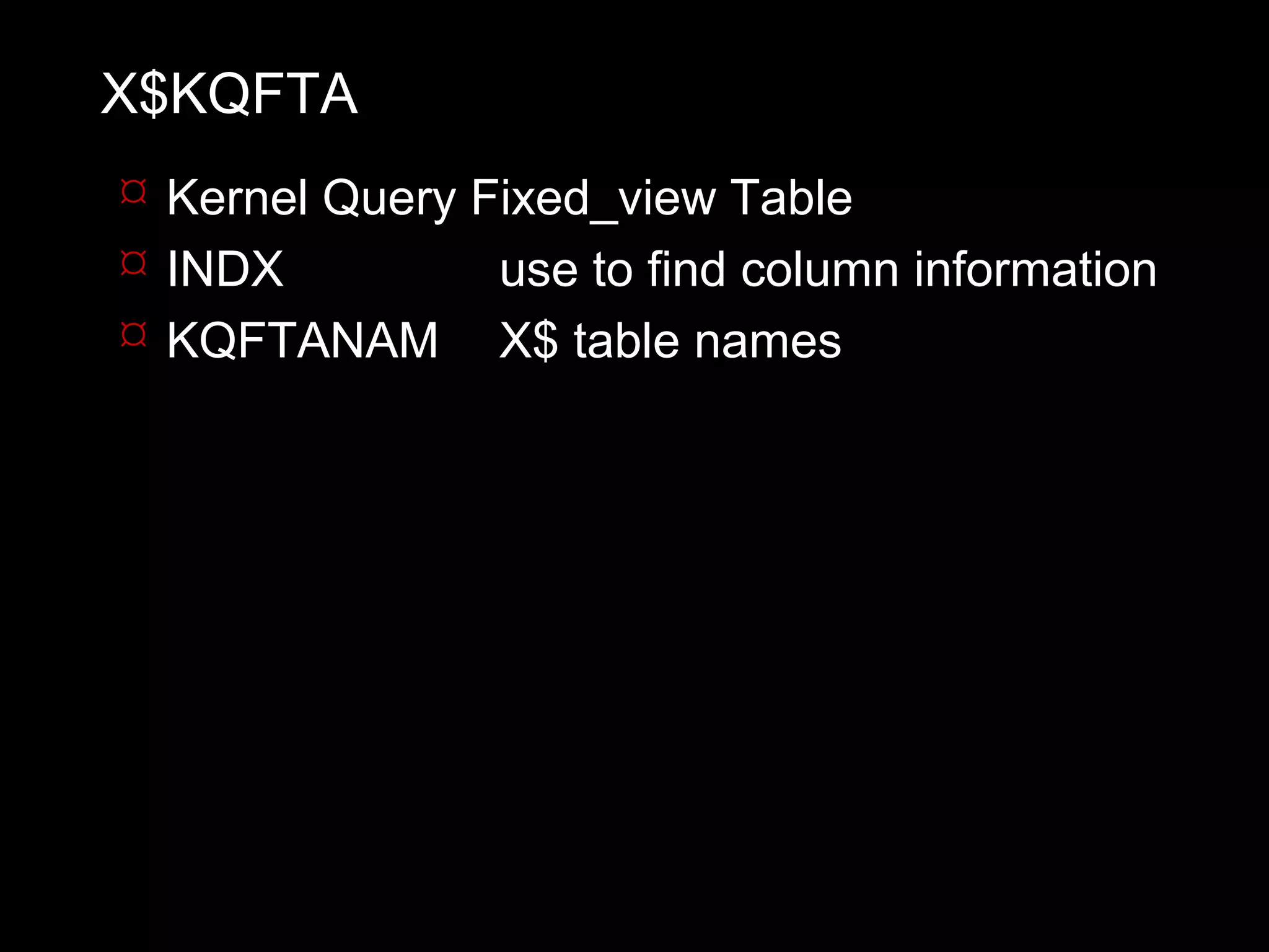 X$KQFTA
 Kernel Query Fixed_view Table
 INDX          use to find column information
 KQFTANAM X$ table names
 