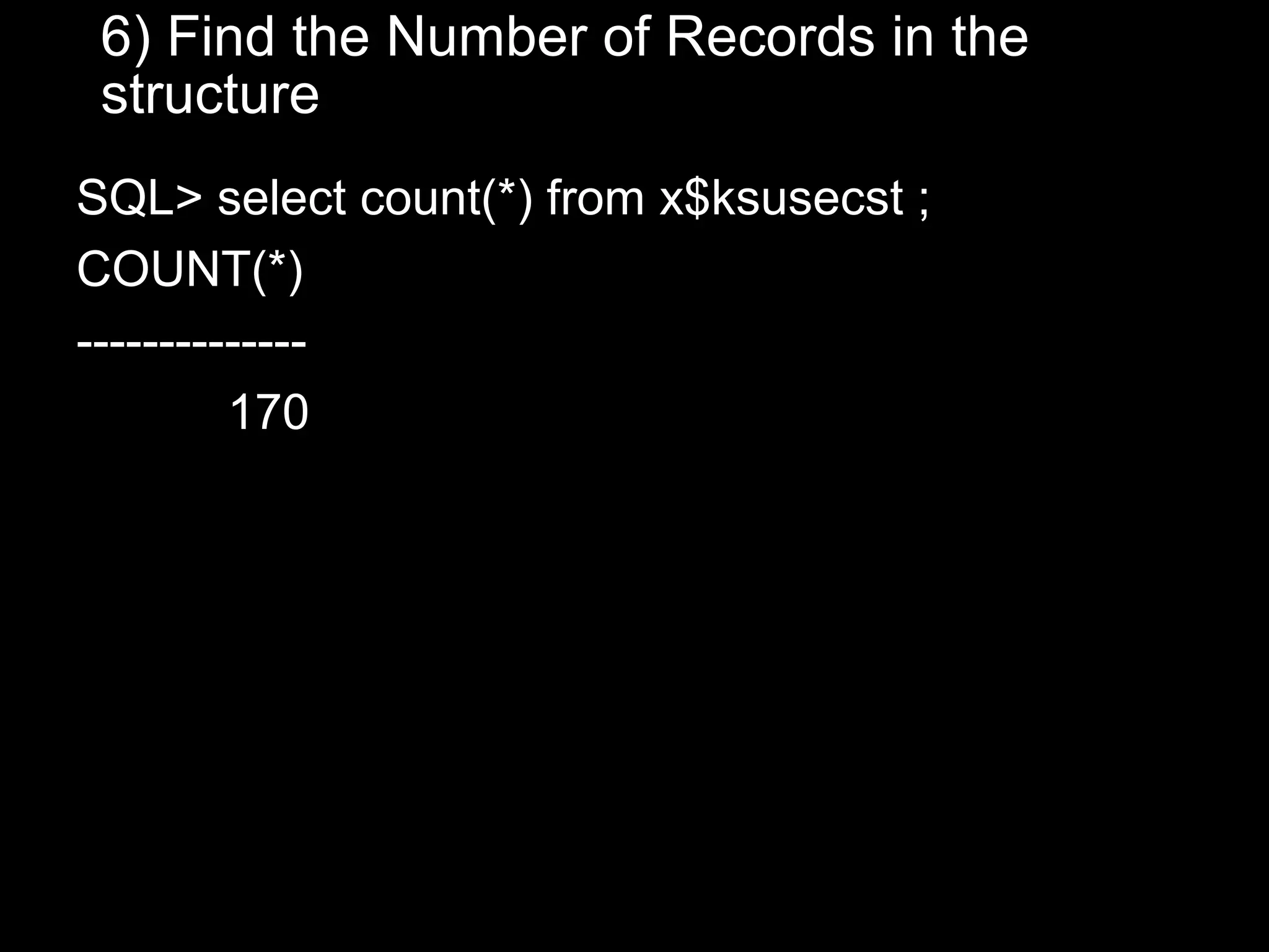 6) Find the Number of Records in the
 structure
SQL> select count(*) from x$ksusecst ;
COUNT(*)
--------------
         170
 