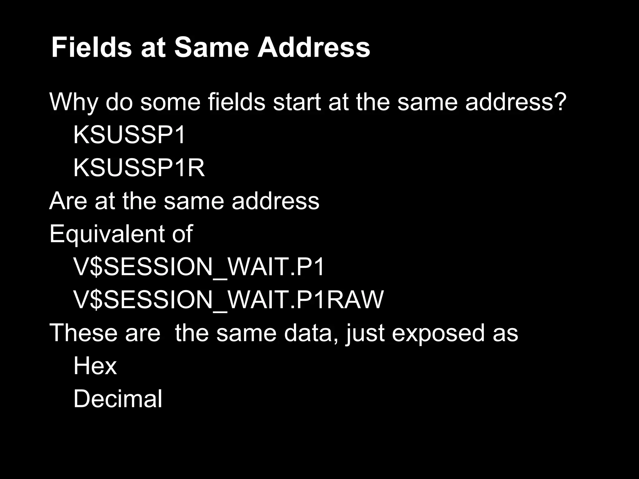 Fields at Same Address
Why do some fields start at the same address?
  KSUSSP1
  KSUSSP1R
Are at the same address
Equivalent of
  V$SESSION_WAIT.P1
  V$SESSION_WAIT.P1RAW
These are the same data, just exposed as
  Hex
  Decimal
 