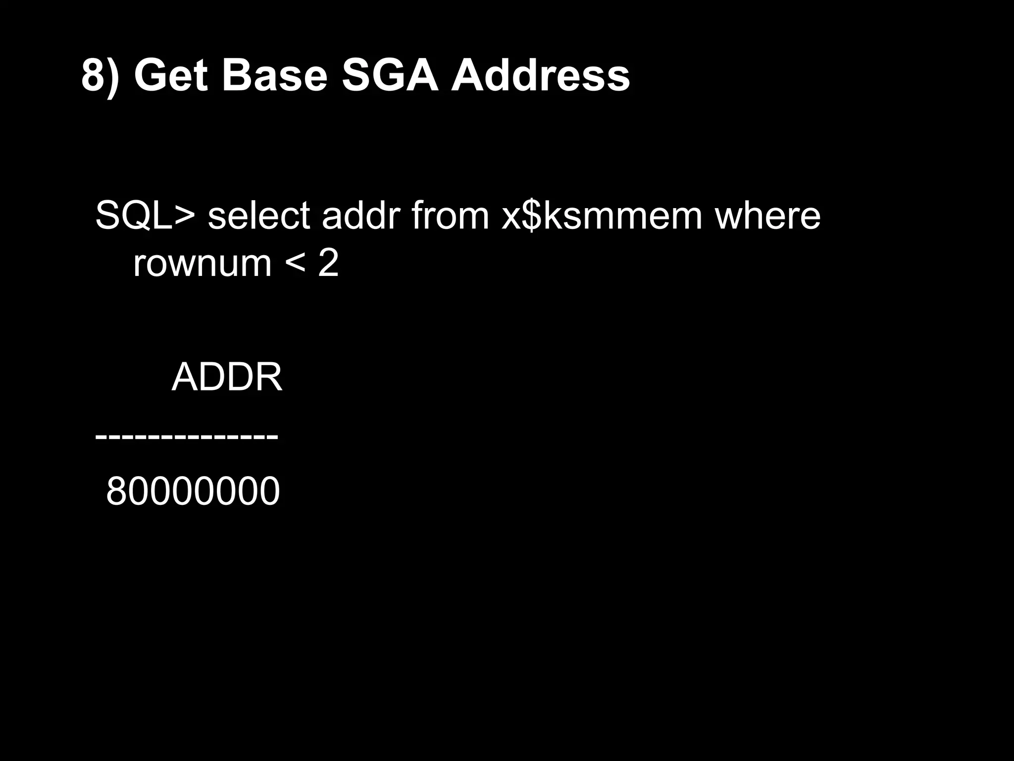 8) Get Base SGA Address


SQL> select addr from x$ksmmem where
 rownum < 2

      ADDR
--------------
 80000000
 