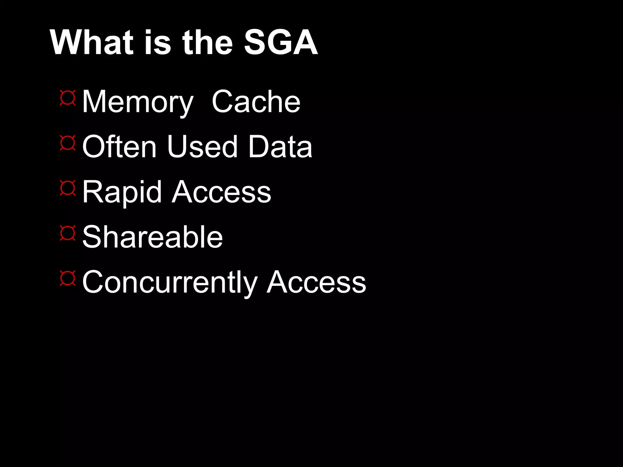 What is the SGA
 Memory Cache
 Often Used Data
 Rapid Access
 Shareable
 Concurrently Access
 