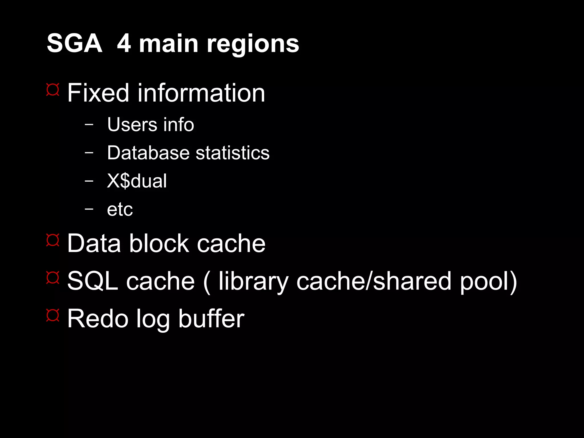 SGA 4 main regions
 Fixed information
   –   Users info
   –   Database statistics
   –   X$dual
   –   etc
 Data block cache
 SQL cache ( library cache/shared pool)
 Redo log buffer
 