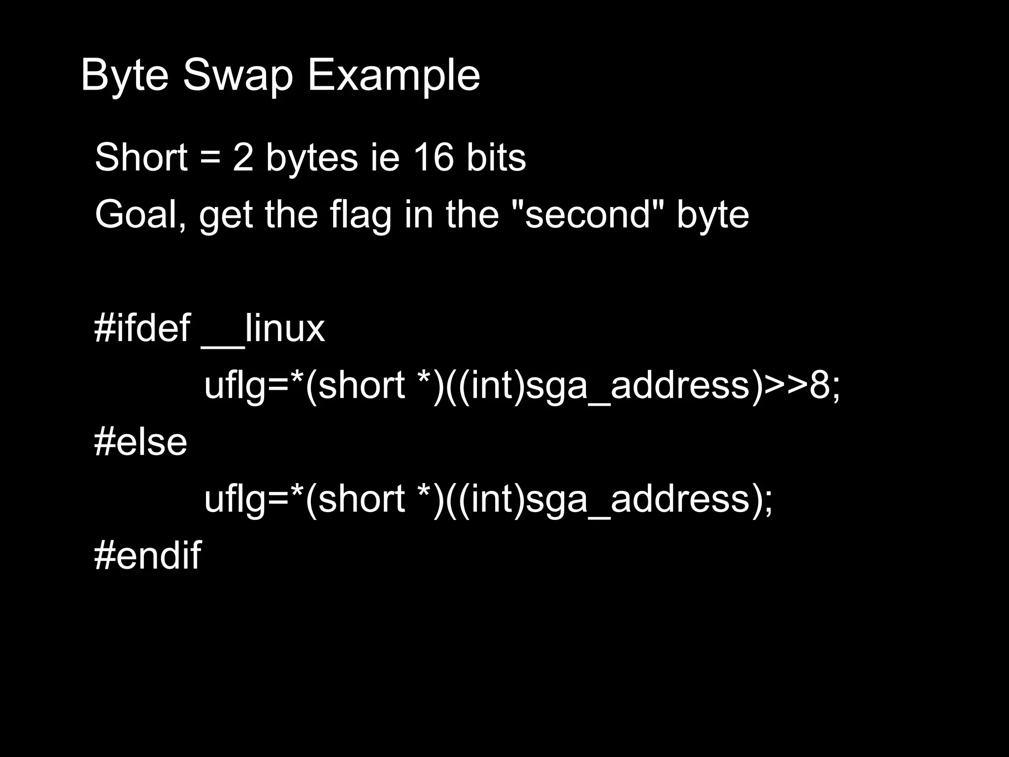 Byte Swap Example
Short = 2 bytes ie 16 bits
Goal, get the flag in the "second" byte

#ifdef __linux
       uflg=*(short *)((int)sga_address)>>8;
#else
       uflg=*(short *)((int)sga_address);
#endif
 