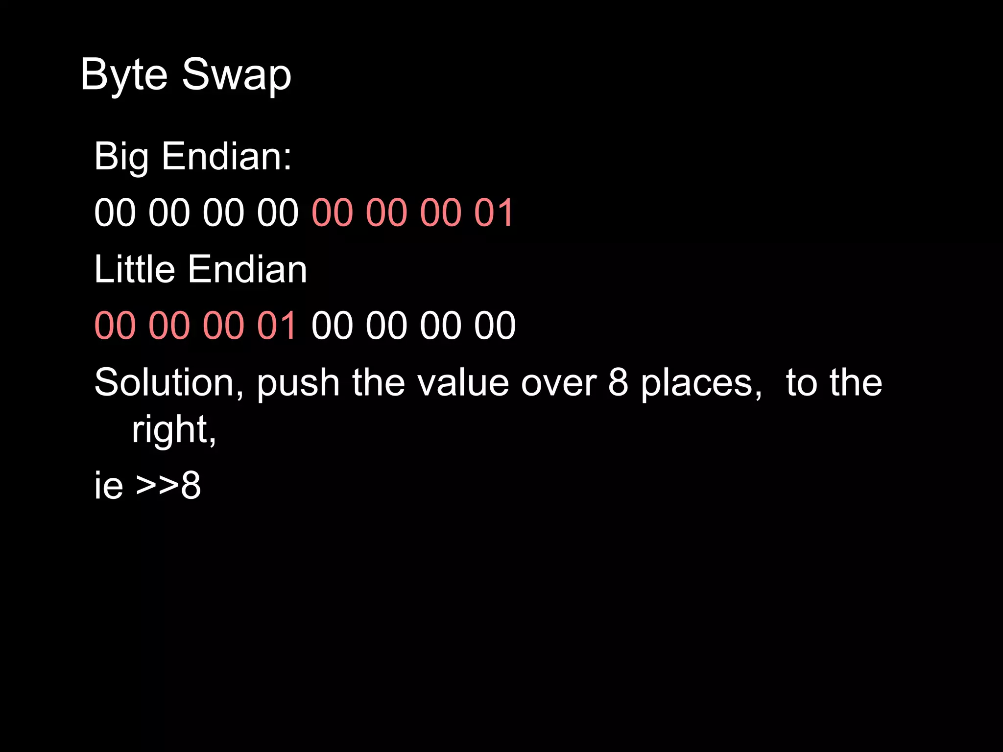 Byte Swap
Big Endian:
00 00 00 00 00 00 00 01
Little Endian
00 00 00 01 00 00 00 00
Solution, push the value over 8 places, to the
   right,
ie >>8
 