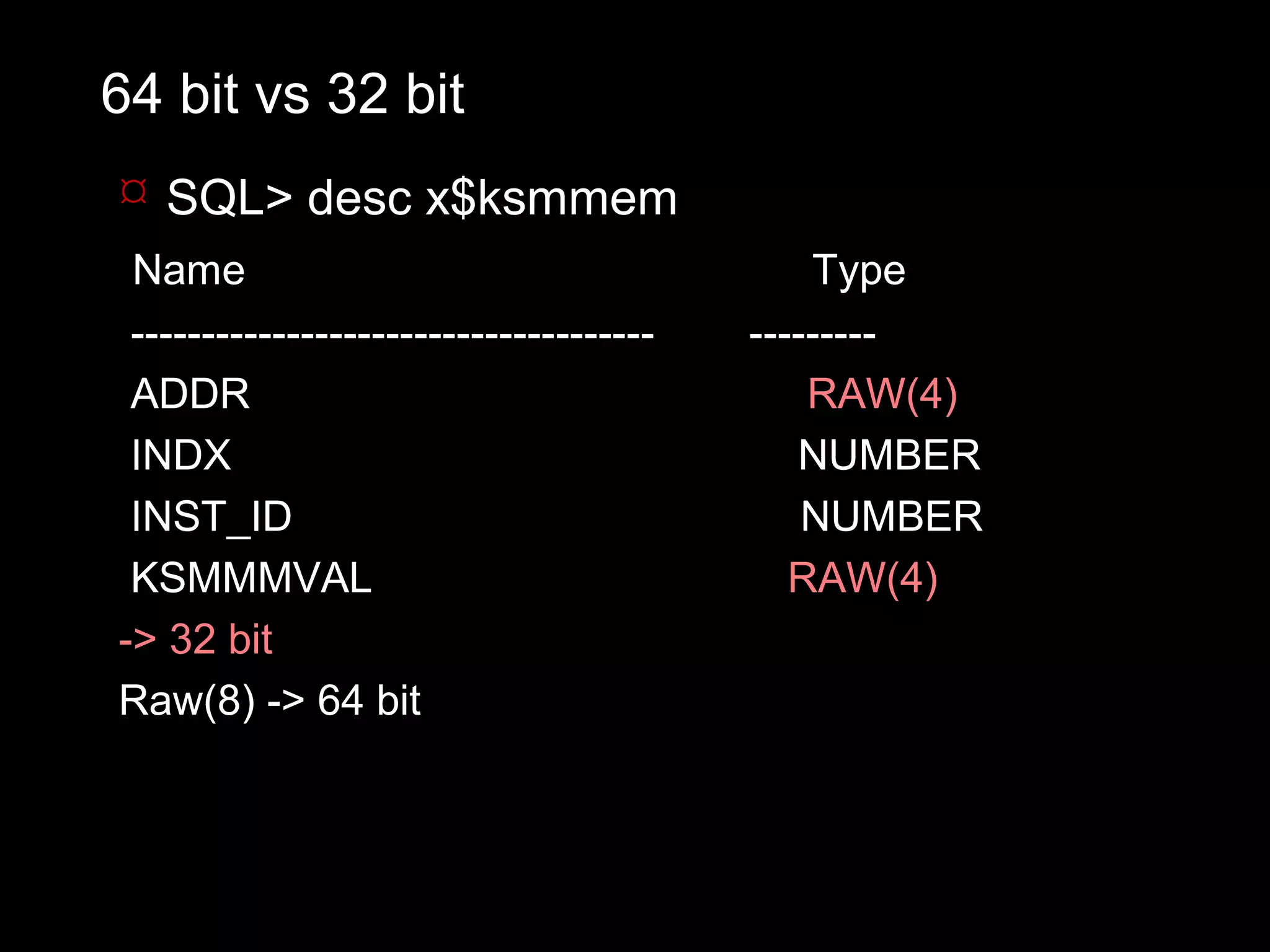 64 bit vs 32 bit
 SQL> desc x$ksmmem
 Name                                        Type
 -------------------------------------   ---------
 ADDR                                        RAW(4)
 INDX                                       NUMBER
 INST_ID                                     NUMBER
 KSMMMVAL                                   RAW(4)
-> 32 bit
Raw(8) -> 64 bit
 